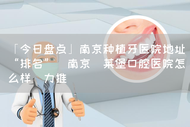 「今日盘点」南京种植牙医院地址“排名”_南京茀莱堡口腔医院怎么样[力推](图1)