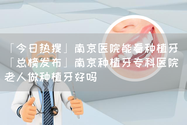 「今日热搜」南京医院能看种植牙「总榜发布」南京种植牙专科医院 老人做种植牙好吗(图1)