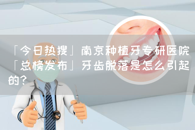 「今日热搜」南京种植牙专研医院「总榜发布」牙齿脱落是怎么引起的？(图1)