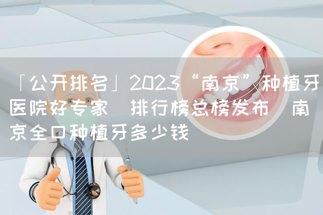 「公开排名」2023“南京”种植牙医院好专家[排行榜总榜发布]南京全口种植牙多少钱(图1)