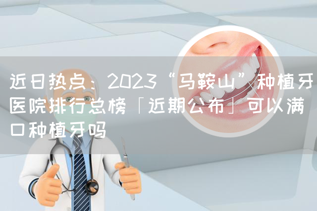 近日热点：2023“马鞍山”种植牙医院排行总榜「近期公布」可以满口种植牙吗(图1)