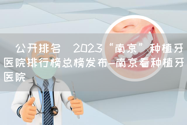 [公开排名]2023“南京”种植牙医院排行榜总榜发布-南京看种植牙医院(图1)