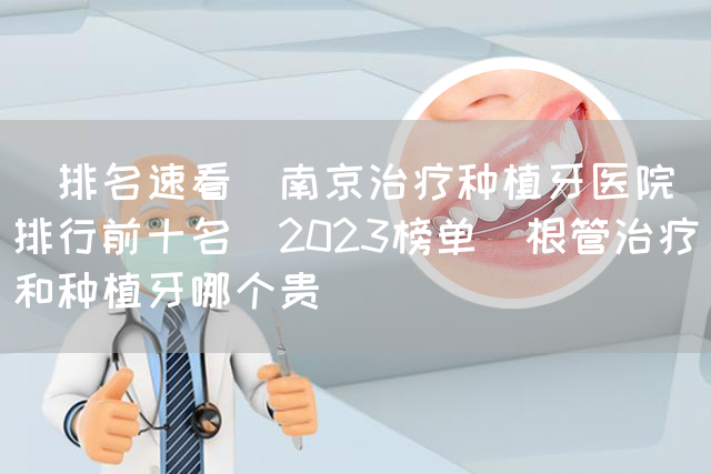 [排名速看]南京治疗种植牙医院排行前十名(2023榜单)根管治疗和种植牙哪个贵(图1)