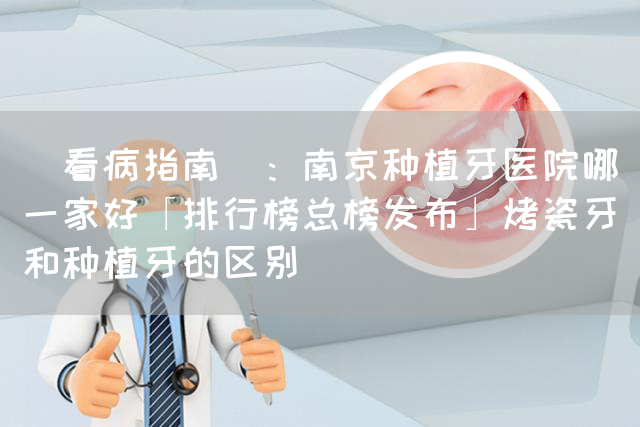 [看病指南]：南京种植牙医院哪一家好「排行榜总榜发布」烤瓷牙和种植牙的区别(图1)