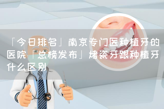 「今日排名」南京专门医种植牙的医院「总榜发布」烤瓷牙跟种植牙什么区别(图1)