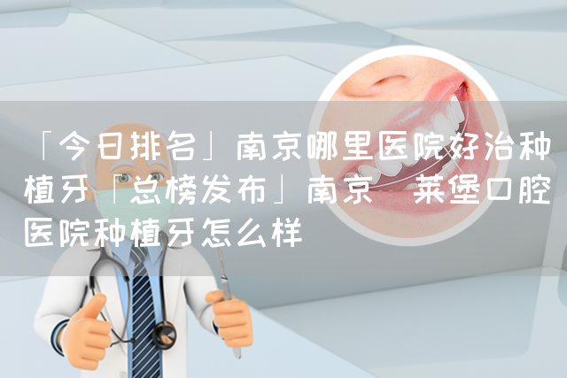 「今日排名」南京哪里医院好治种植牙「总榜发布」南京茀莱堡口腔医院种植牙怎么样(图1)