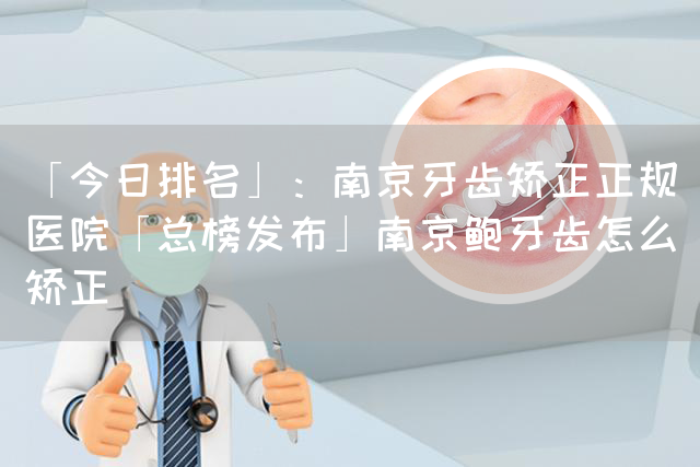 「今日排名」：南京牙齿矫正正规医院「总榜发布」南京鲍牙齿怎么矫正(图1)