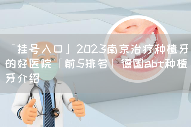 「挂号入口」2023南京治疗种植牙的好医院「前5排名」德国abt种植牙介绍(图1)