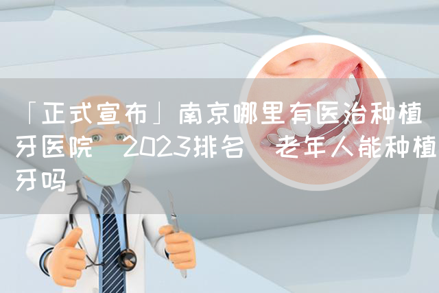 「正式宣布」南京哪里有医治种植牙医院(2023排名)老年人能种植牙吗(图1)