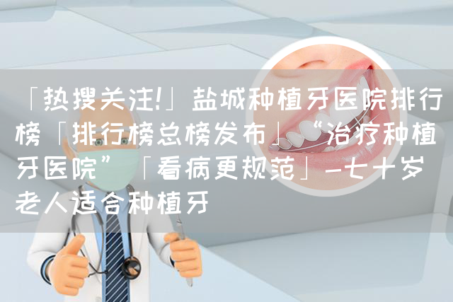 「热搜关注!」盐城种植牙医院排行榜「排行榜总榜发布」“治疗种植牙医院”「看病更规范」-七十岁老人适合种植牙(图1)