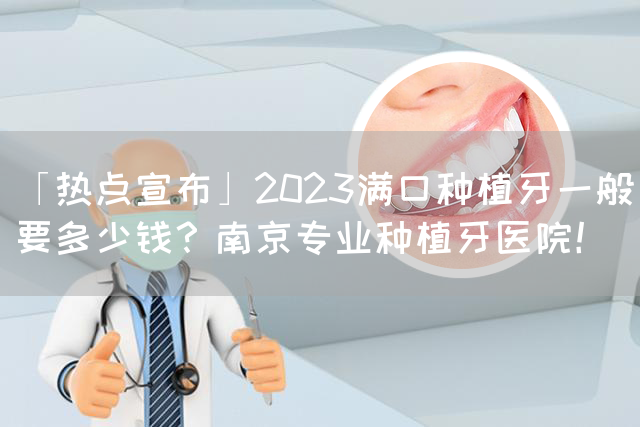 「热点宣布」2023满口种植牙一般要多少钱？南京专业种植牙医院！(图1)