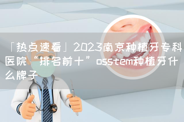 「热点速看」2023南京种植牙专科医院“排名前十”osstem种植牙什么牌子(图1)