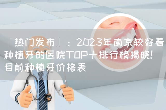 「热门发布」：2023年南京较好看种植牙的医院TOP十排行榜揭晓!_目前种植牙价格表(图1)