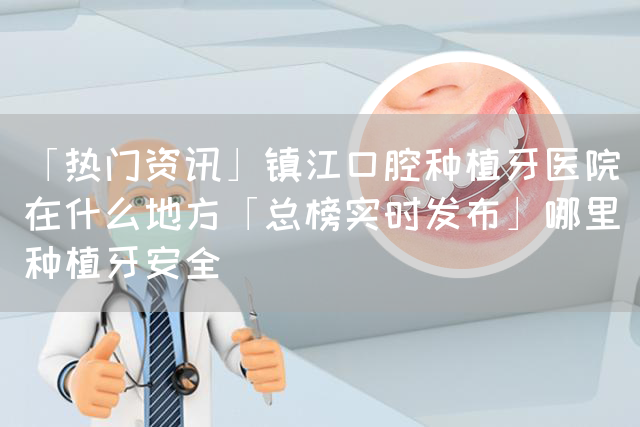 「热门资讯」镇江口腔种植牙医院在什么地方「总榜实时发布」哪里种植牙安全(图1)