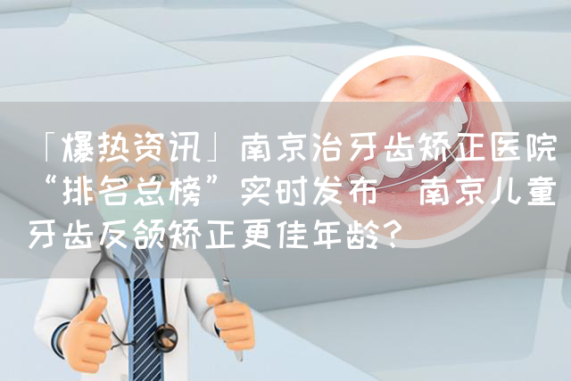 「爆热资讯」南京治牙齿矫正医院_“排名总榜”实时发布  南京儿童牙齿反颌矫正更佳年龄？(图1)