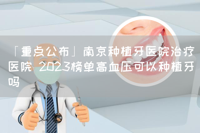 「重点公布」南京种植牙医院治疗医院 2023榜单高血压可以种植牙吗(图1)