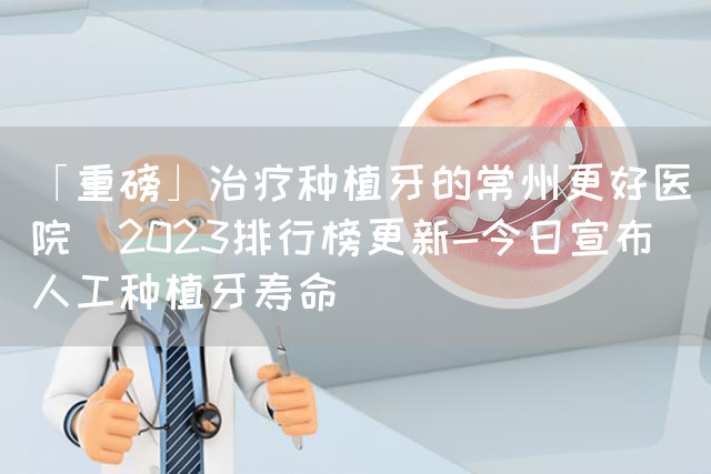 「重磅」治疗种植牙的常州更好医院(2023排行榜更新-今日宣布)人工种植牙寿命(图1)