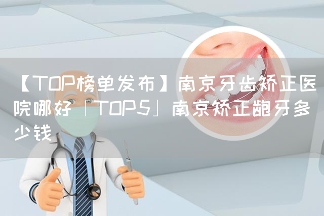 【TOP榜单发布】南京牙齿矫正医院哪好「TOP5」南京矫正龅牙多少钱(图1)