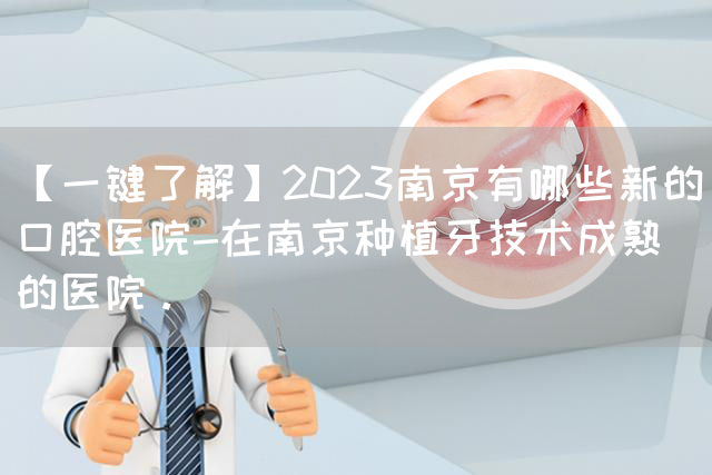 【一键了解】2023南京有哪些新的口腔医院-在南京种植牙技术成熟的医院。(图1)