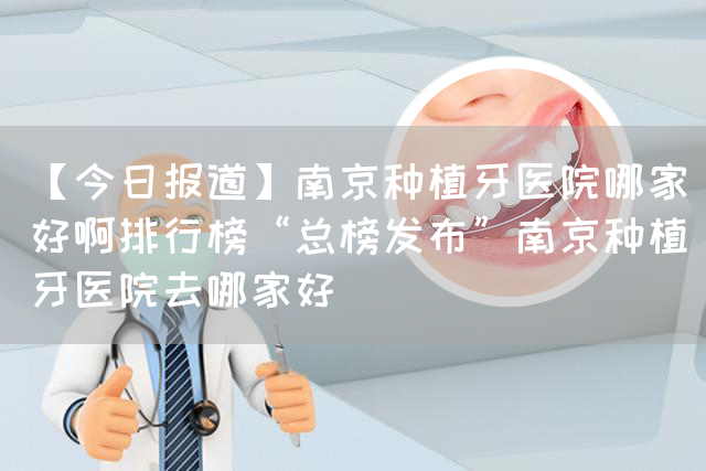 【今日报道】南京种植牙医院哪家好啊排行榜“总榜发布”南京种植牙医院去哪家好(图1)