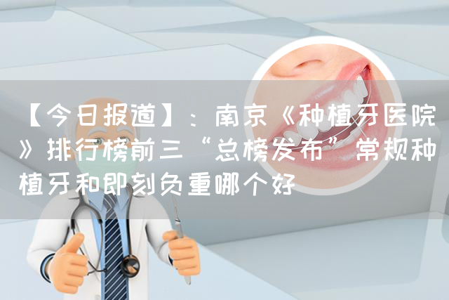 【今日报道】：南京《种植牙医院》排行榜前三“总榜发布”常规种植牙和即刻负重哪个好(图1)