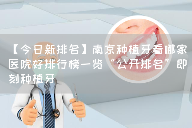 【今日新排名】南京种植牙看哪家医院好排行榜一览“公开排名”即刻种植牙(图1)