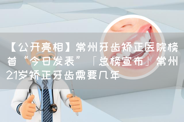 【公开亮相】常州牙齿矫正医院榜首“今日发表”「总榜宣布」常州21岁矫正牙齿需要几年(图1)