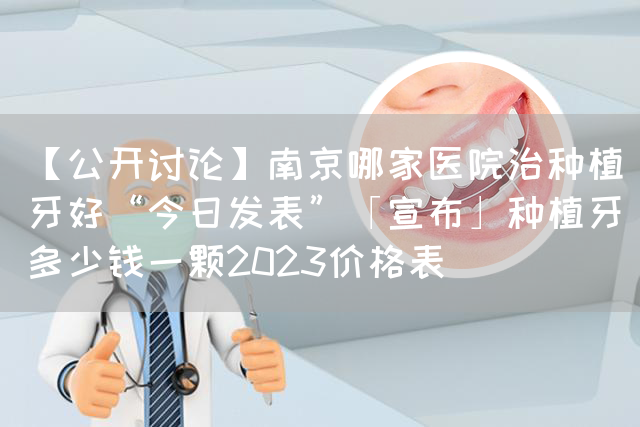 【公开讨论】南京哪家医院治种植牙好“今日发表”「宣布」种植牙多少钱一颗2023价格表(图1)