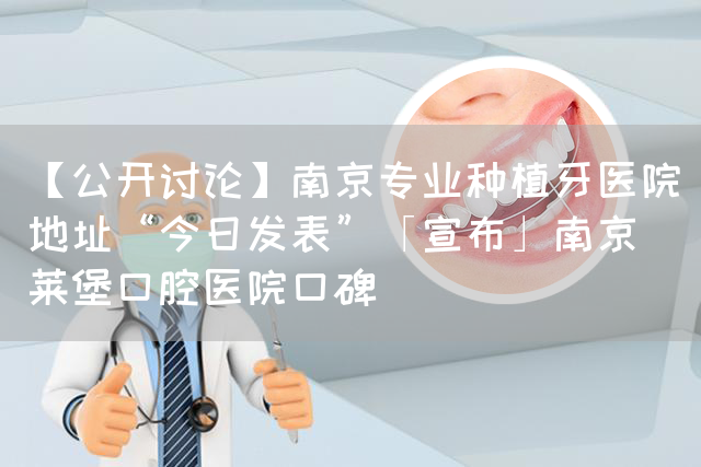 【公开讨论】南京专业种植牙医院地址“今日发表”「宣布」南京茀莱堡口腔医院口碑(图1)