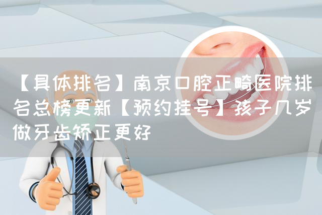 【具体排名】南京口腔正畸医院排名总榜更新【预约挂号】孩子几岁做牙齿矫正更好(图1)