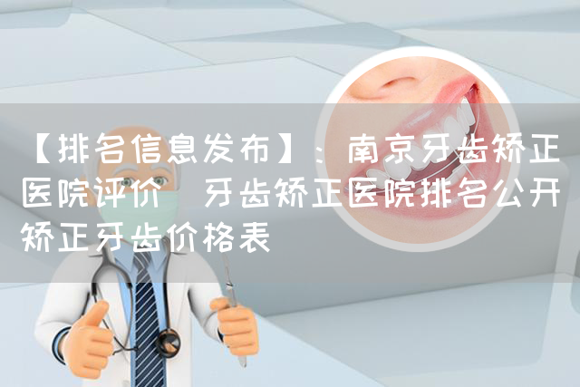 【排名信息发布】：南京牙齿矫正医院评价(牙齿矫正医院排名公开)矫正牙齿价格表(图1)