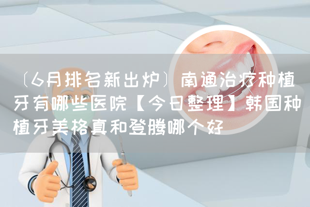 〔6月排名新出炉〕南通治疗种植牙有哪些医院【今日整理】韩国种植牙美格真和登腾哪个好(图1)