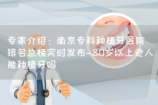 专家介绍：南京专科种植牙医院_排名总榜实时发布-80岁以上老人能种植牙吗(图1)