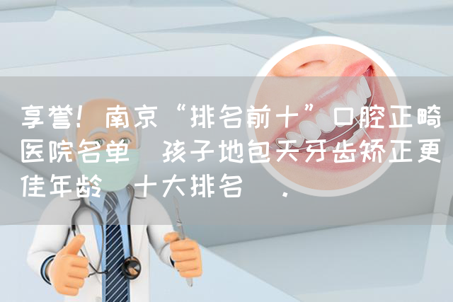 享誉！南京“排名前十”口腔正畸医院名单_孩子地包天牙齿矫正更佳年龄[十大排名]。(图1)