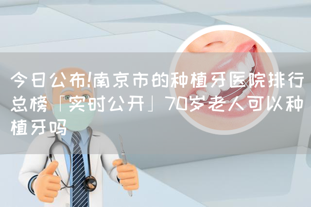 今日公布!南京市的种植牙医院排行总榜「实时公开」70岁老人可以种植牙吗(图1)