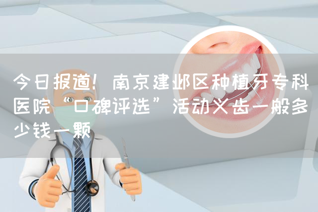 今日报道！南京建邺区种植牙专科医院“口碑评选”活动义齿一般多少钱一颗(图1)