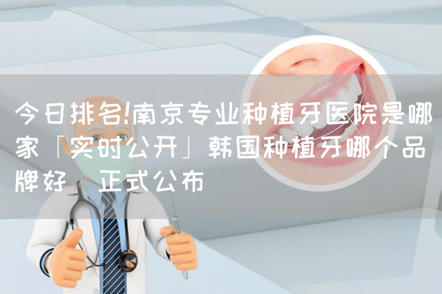 今日排名!南京专业种植牙医院是哪家「实时公开」韩国种植牙哪个品牌好[正式公布](图1)