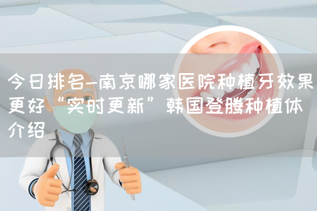 今日排名-南京哪家医院种植牙效果更好“实时更新”韩国登腾种植体介绍(图1)