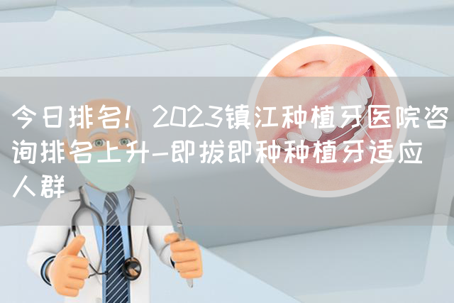 今日排名！2023镇江种植牙医院咨询排名上升-即拔即种种植牙适应人群(图1)