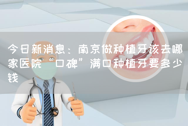 今日新消息：南京做种植牙该去哪家医院“口碑”满口种植牙要多少钱(图1)