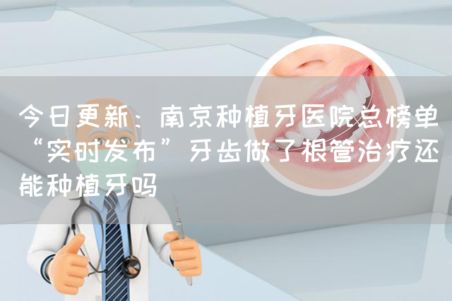 今日更新：南京种植牙医院总榜单“实时发布”牙齿做了根管治疗还能种植牙吗(图1)