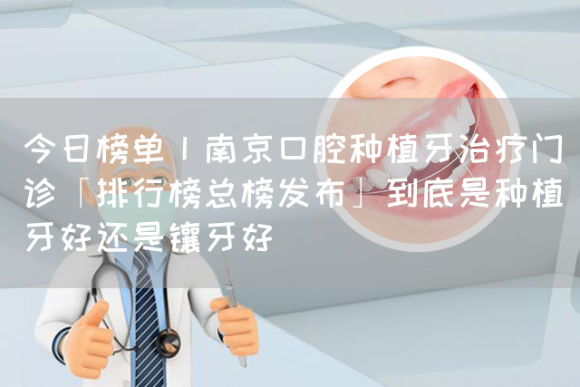 今日榜单丨南京口腔种植牙治疗门诊「排行榜总榜发布」到底是种植牙好还是镶牙好(图1)