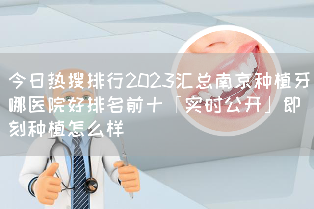 今日热搜排行2023汇总南京种植牙哪医院好排名前十「实时公开」即刻种植怎么样(图1)