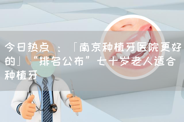 今日热点 ：「南京种植牙医院更好的」“排名公布”七十岁老人适合种植牙(图1)