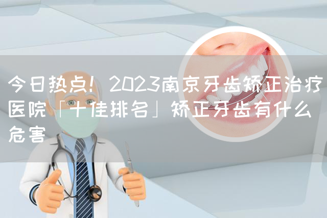 今日热点！2023南京牙齿矫正治疗医院「十佳排名」矫正牙齿有什么危害(图1)