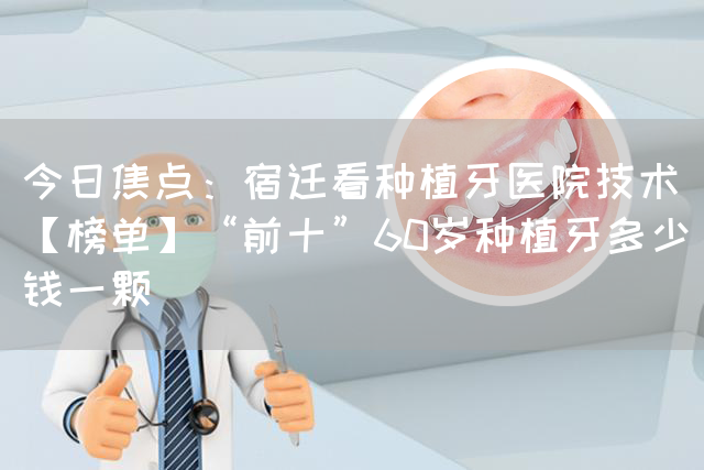 今日焦点：宿迁看种植牙医院技术【榜单】“前十”60岁种植牙多少钱一颗(图1)