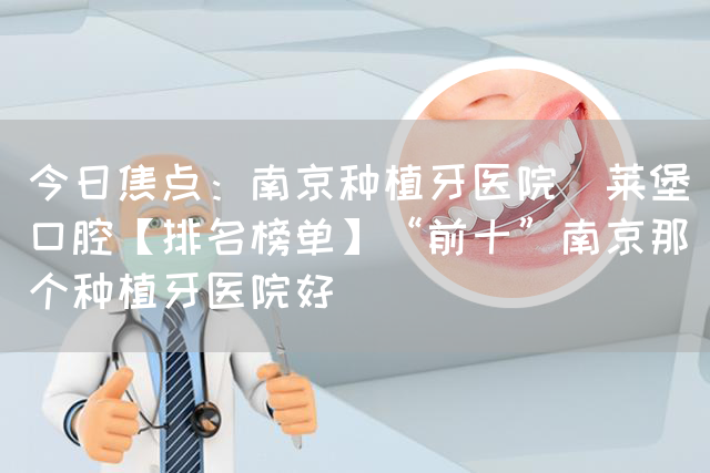 今日焦点：南京种植牙医院茀莱堡口腔【排名榜单】“前十”南京那个种植牙医院好(图1)