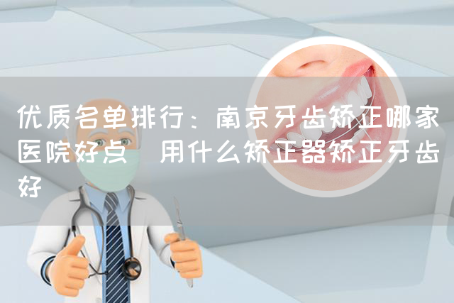 优质名单排行：南京牙齿矫正哪家医院好点_用什么矫正器矫正牙齿好(图1)