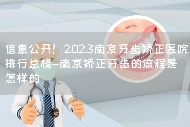 信息公开！2023南京牙齿矫正医院排行总榜-南京矫正牙齿的流程是怎样的(图1)