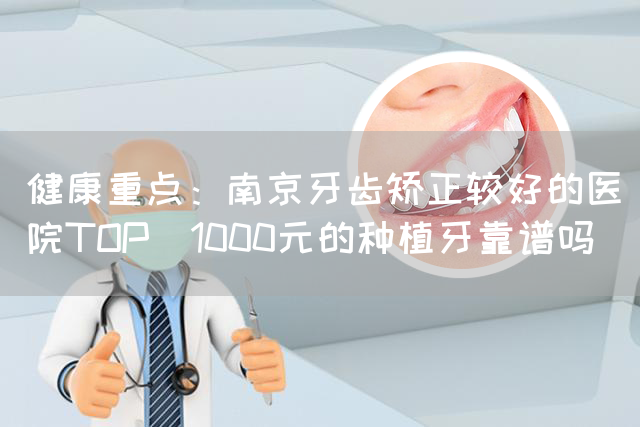 健康重点：南京牙齿矫正较好的医院TOP_1000元的种植牙靠谱吗(图1)